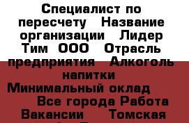 Специалист по пересчету › Название организации ­ Лидер Тим, ООО › Отрасль предприятия ­ Алкоголь, напитки › Минимальный оклад ­ 35 000 - Все города Работа » Вакансии   . Томская обл.,Томск г.